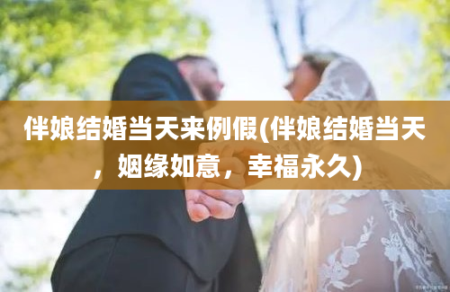 伴娘结婚当天来例假(伴娘结婚当天，姻缘如意，幸福永久)