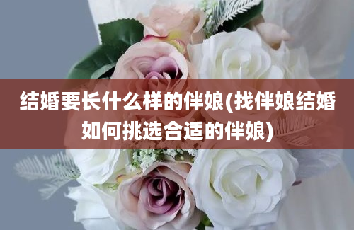 结婚要长什么样的伴娘(找伴娘结婚如何挑选合适的伴娘)