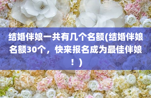 结婚伴娘一共有几个名额(结婚伴娘名额30个，快来报名成为最佳伴娘！)