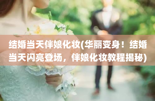 结婚当天伴娘化妆(华丽变身！结婚当天闪亮登场，伴娘化妆教程揭秘)