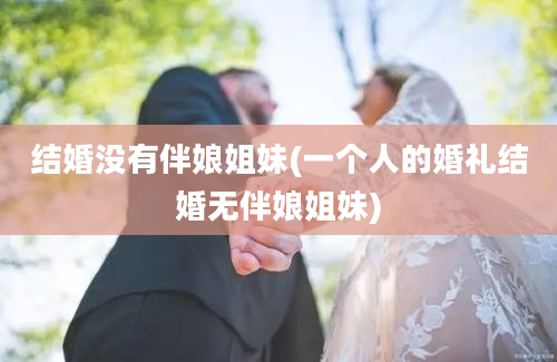 结婚没有伴娘姐妹(一个人的婚礼结婚无伴娘姐妹)