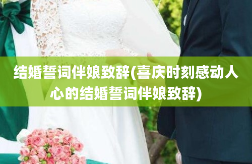 结婚誓词伴娘致辞(喜庆时刻感动人心的结婚誓词伴娘致辞)