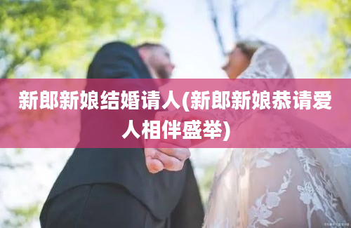 新郎新娘结婚请人(新郎新娘恭请爱人相伴盛举)