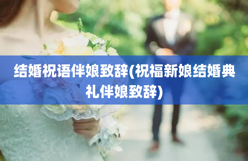 结婚祝语伴娘致辞(祝福新娘结婚典礼伴娘致辞)