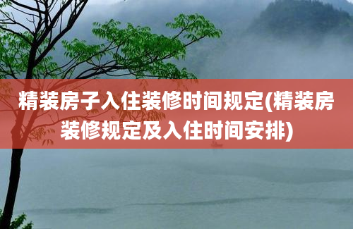 精装房子入住装修时间规定(精装房装修规定及入住时间安排)