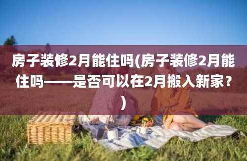 房子装修2月能住吗(房子装修2月能住吗——是否可以在2月搬入新家？)