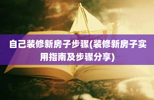 自己装修新房子步骤(装修新房子实用指南及步骤分享)