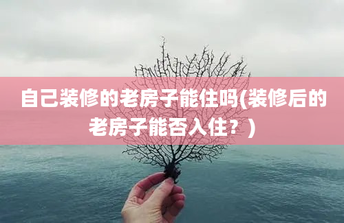 自己装修的老房子能住吗(装修后的老房子能否入住？)