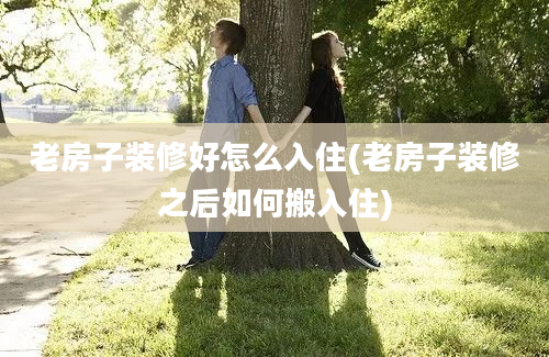 老房子装修好怎么入住(老房子装修之后如何搬入住)