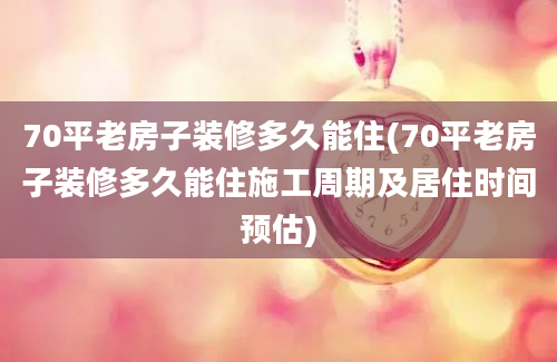 70平老房子装修多久能住(70平老房子装修多久能住施工周期及居住时间预估)