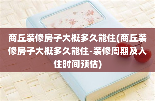 商丘装修房子大概多久能住(商丘装修房子大概多久能住-装修周期及入住时间预估)