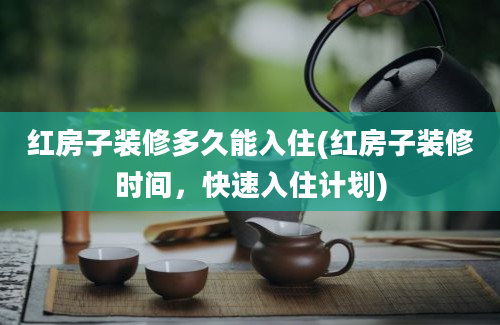 红房子装修多久能入住(红房子装修时间，快速入住计划)