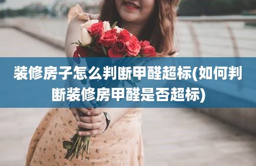 装修房子怎么判断甲醛超标(如何判断装修房甲醛是否超标)