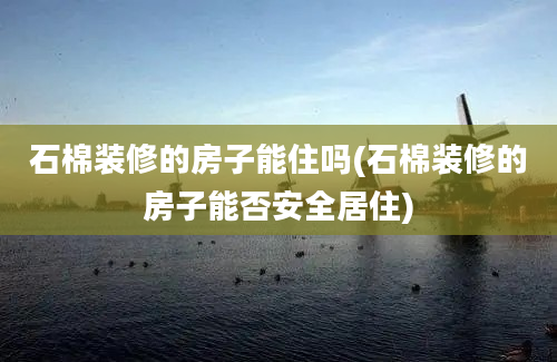 石棉装修的房子能住吗(石棉装修的房子能否安全居住)