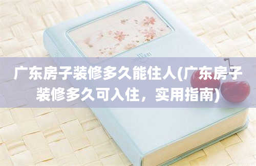 广东房子装修多久能住人(广东房子装修多久可入住，实用指南)