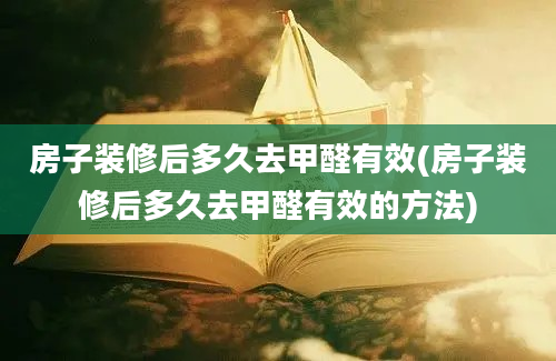 房子装修后多久去甲醛有效(房子装修后多久去甲醛有效的方法)