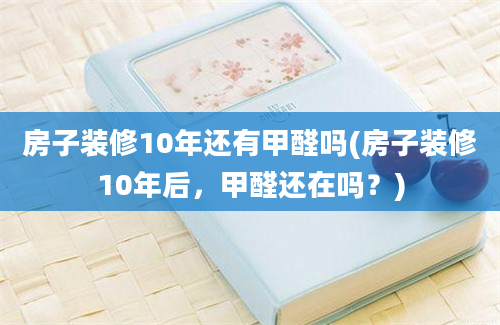 房子装修10年还有甲醛吗(房子装修10年后，甲醛还在吗？)