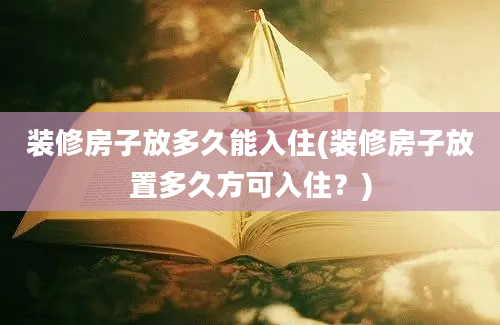 装修房子放多久能入住(装修房子放置多久方可入住？)