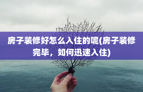 房子装修好怎么入住的呢(房子装修完毕，如何迅速入住)