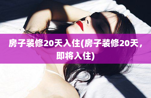 房子装修20天入住(房子装修20天，即将入住)