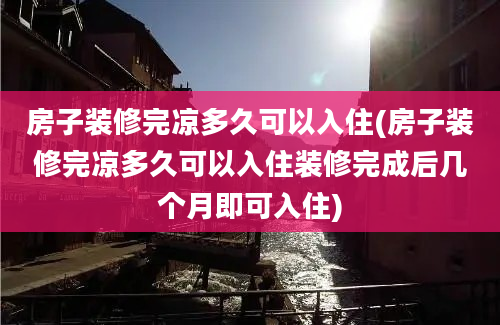 房子装修完凉多久可以入住(房子装修完凉多久可以入住装修完成后几个月即可入住)