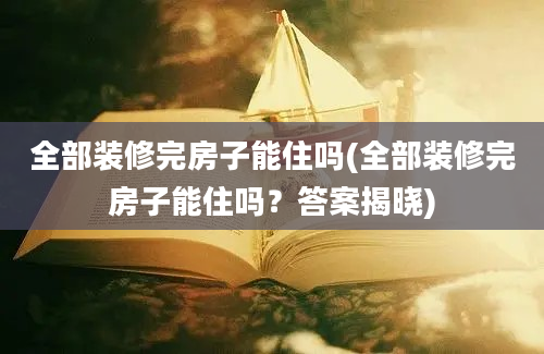 全部装修完房子能住吗(全部装修完房子能住吗？答案揭晓)