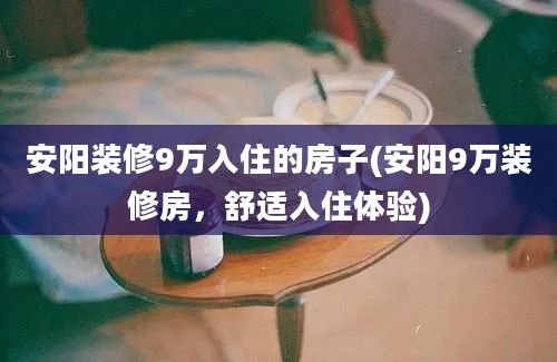 安阳装修9万入住的房子(安阳9万装修房，舒适入住体验)