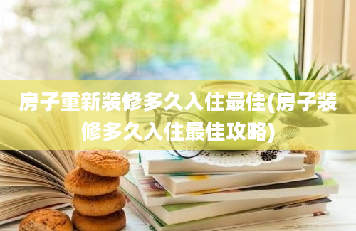 房子重新装修多久入住最佳(房子装修多久入住最佳攻略)