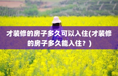 才装修的房子多久可以入住(才装修的房子多久能入住？)