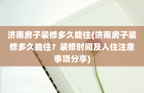 济南房子装修多久能住(济南房子装修多久能住？装修时间及入住注意事项分享)