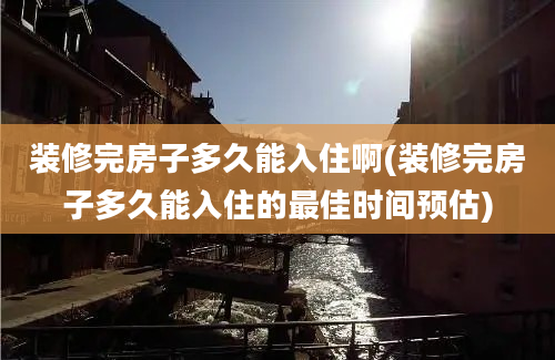 装修完房子多久能入住啊(装修完房子多久能入住的最佳时间预估)