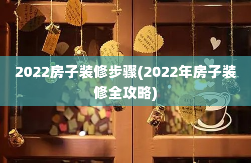 2022房子装修步骤(2022年房子装修全攻略)