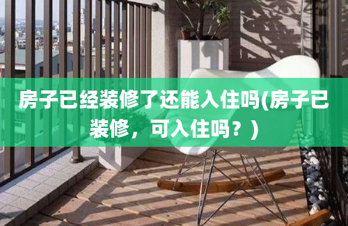 房子已经装修了还能入住吗(房子已装修，可入住吗？)