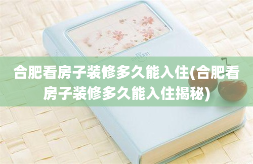 合肥看房子装修多久能入住(合肥看房子装修多久能入住揭秘)