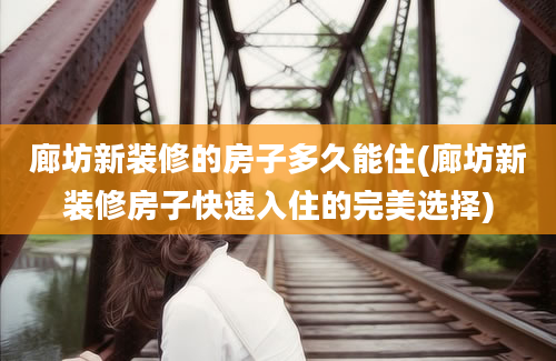 廊坊新装修的房子多久能住(廊坊新装修房子快速入住的完美选择)