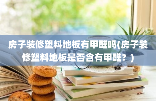 房子装修塑料地板有甲醛吗(房子装修塑料地板是否含有甲醛？)