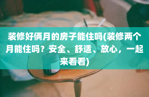 装修好俩月的房子能住吗(装修两个月能住吗？安全、舒适、放心，一起来看看)