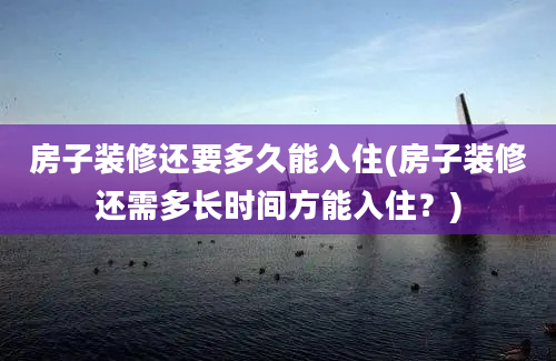 房子装修还要多久能入住(房子装修还需多长时间方能入住？)