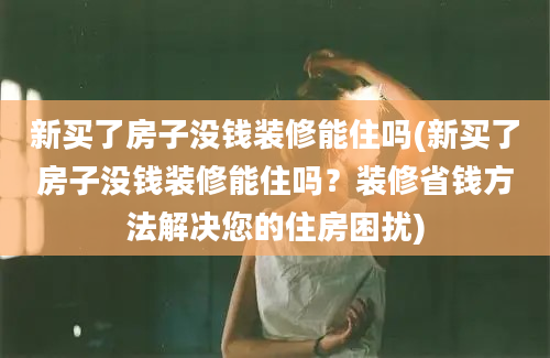 新买了房子没钱装修能住吗(新买了房子没钱装修能住吗？装修省钱方法解决您的住房困扰)