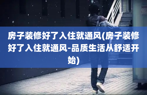 房子装修好了入住就通风(房子装修好了入住就通风-品质生活从舒适开始)