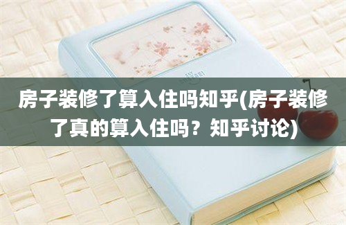 房子装修了算入住吗知乎(房子装修了真的算入住吗？知乎讨论)