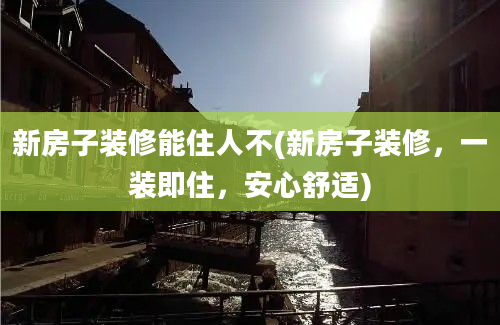 新房子装修能住人不(新房子装修，一装即住，安心舒适)