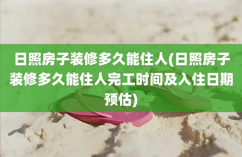 日照房子装修多久能住人(日照房子装修多久能住人完工时间及入住日期预估)