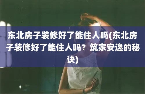 东北房子装修好了能住人吗(东北房子装修好了能住人吗？筑家安逸的秘诀)