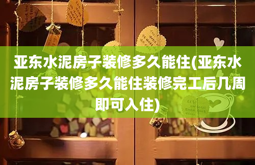 亚东水泥房子装修多久能住(亚东水泥房子装修多久能住装修完工后几周即可入住)