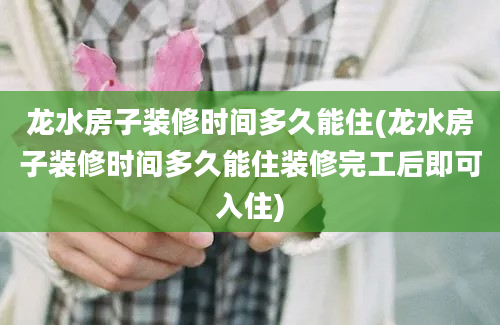 龙水房子装修时间多久能住(龙水房子装修时间多久能住装修完工后即可入住)