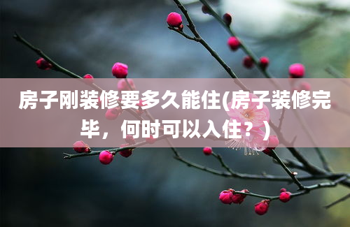 房子刚装修要多久能住(房子装修完毕，何时可以入住？)