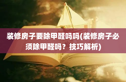 装修房子要除甲醛吗吗(装修房子必须除甲醛吗？技巧解析)