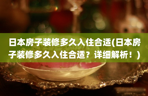 日本房子装修多久入住合适(日本房子装修多久入住合适？详细解析！)