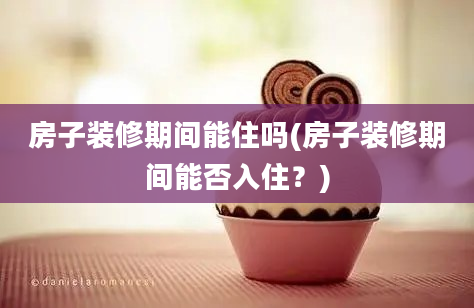 房子装修期间能住吗(房子装修期间能否入住？)